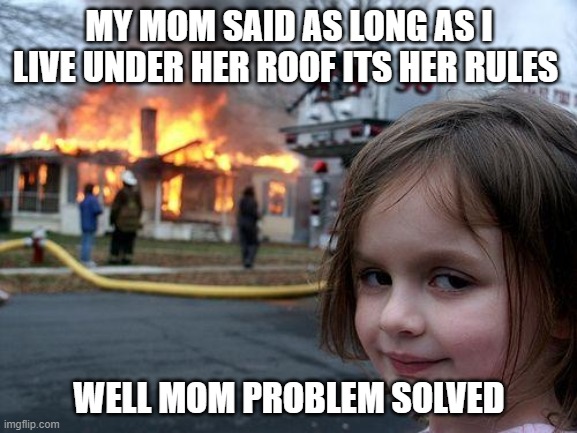 Disaster Girl Meme | MY MOM SAID AS LONG AS I LIVE UNDER HER ROOF ITS HER RULES; WELL MOM PROBLEM SOLVED | image tagged in memes,disaster girl | made w/ Imgflip meme maker