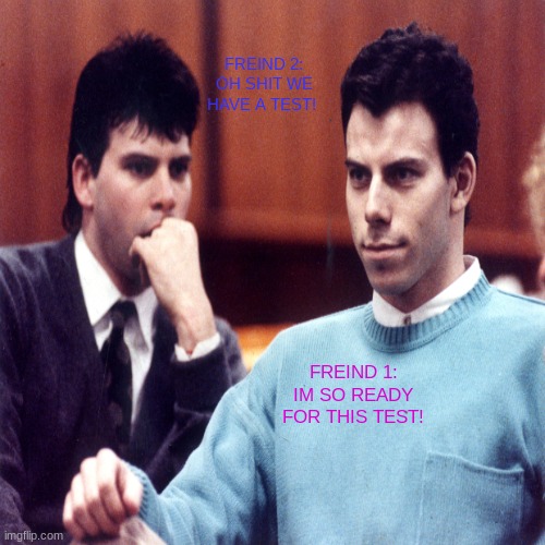 IM NOT READY!!! | FREIND 2: OH SHIT WE HAVE A TEST! FREIND 1: IM SO READY FOR THIS TEST! | image tagged in high school,funny memes | made w/ Imgflip meme maker
