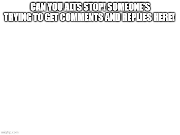 I swear! | CAN YOU ALTS STOP! SOMEONE'S TRYING TO GET COMMENTS AND REPLIES HERE! | image tagged in blank white template | made w/ Imgflip meme maker