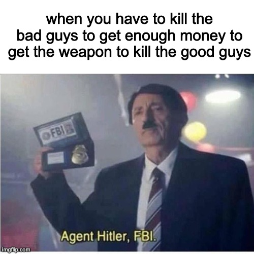 y e s | when you have to kill the bad guys to get enough money to get the weapon to kill the good guys | image tagged in blank white template,agent hitler fbi,communism,memes | made w/ Imgflip meme maker