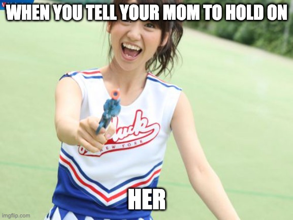 Yuko With Gun | WHEN YOU TELL YOUR MOM TO HOLD ON; HER | image tagged in memes,yuko with gun | made w/ Imgflip meme maker