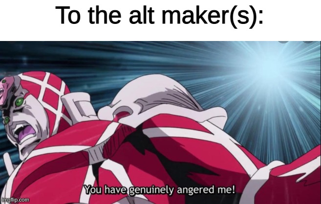 You have genuinely angered me! | To the alt maker(s): | image tagged in you have genuinely angered me | made w/ Imgflip meme maker