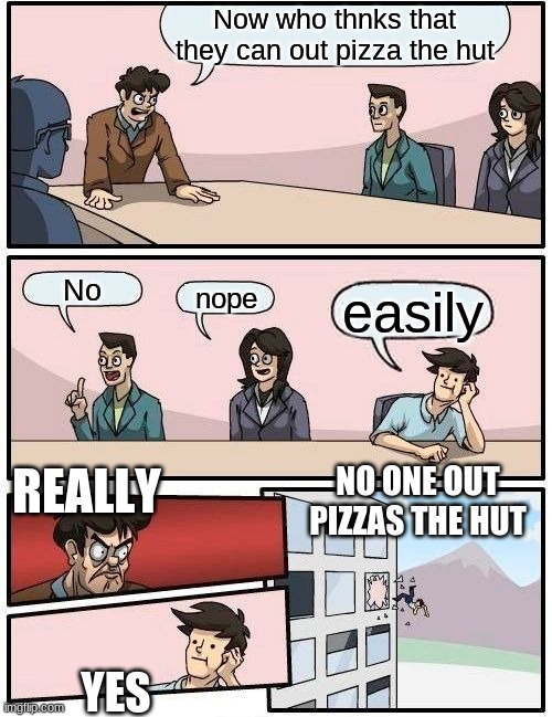 Boardroom Meeting Suggestion Meme | Now who thnks that they can out pizza the hut; No; nope; easily; NO ONE OUT PIZZAS THE HUT; REALLY; YES | image tagged in memes,boardroom meeting suggestion | made w/ Imgflip meme maker