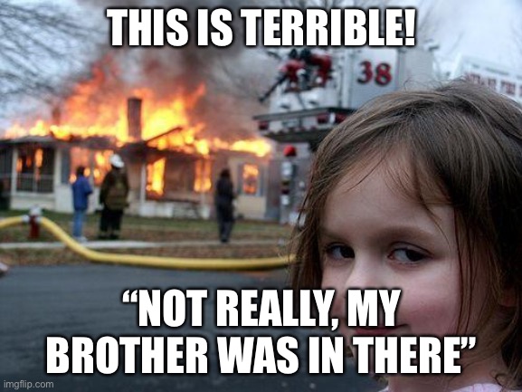 Ok | THIS IS TERRIBLE! “NOT REALLY, MY BROTHER WAS IN THERE” | image tagged in memes,disaster girl | made w/ Imgflip meme maker