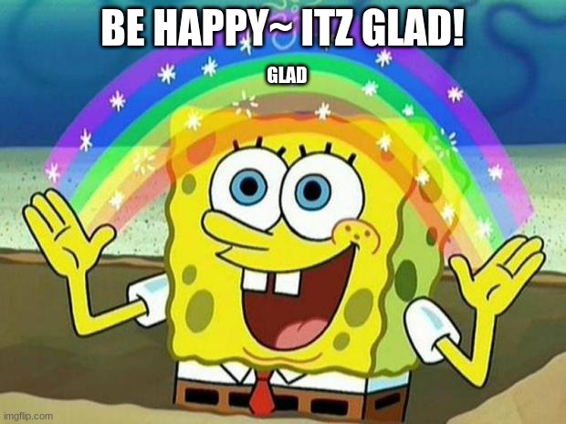 Be happy! itz glad! | BE HAPPY~ ITZ GLAD! GLAD | image tagged in spongebob rainbow | made w/ Imgflip meme maker