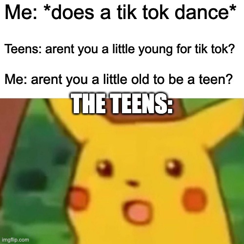Surprised Pikachu | Me: *does a tik tok dance*; Teens: arent you a little young for tik tok? Me: arent you a little old to be a teen? THE TEENS: | image tagged in memes,surprised pikachu | made w/ Imgflip meme maker