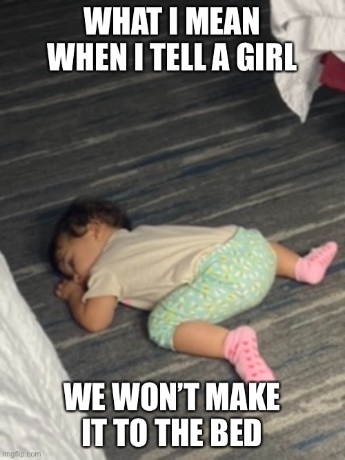 Baby |  WHAT I MEAN WHEN I TELL A GIRL; WE WON’T MAKE IT TO THE BED | image tagged in funny,sexual,dank memes,memes,funny memes,repost | made w/ Imgflip meme maker