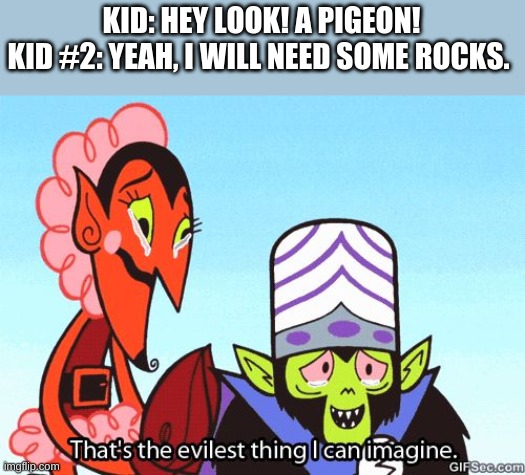 What? Why? | KID: HEY LOOK! A PIGEON!
KID #2: YEAH, I WILL NEED SOME ROCKS. | image tagged in that's the evilest thing i can imagine | made w/ Imgflip meme maker