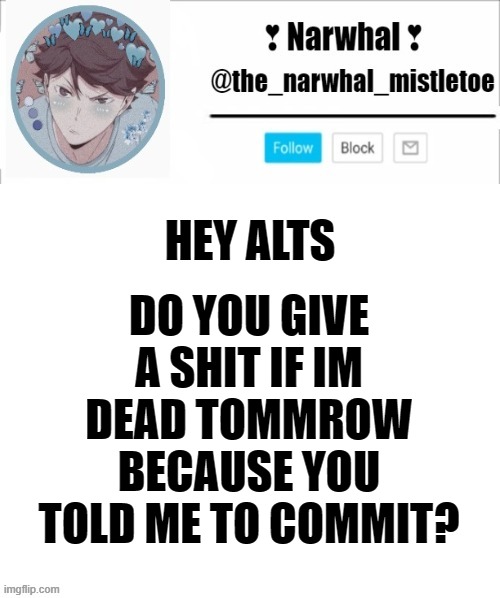 does anyone give a shit? | DO YOU GIVE A SHIT IF IM DEAD TOMMROW BECAUSE YOU TOLD ME TO COMMIT? HEY ALTS | image tagged in narhwal announcement template big | made w/ Imgflip meme maker