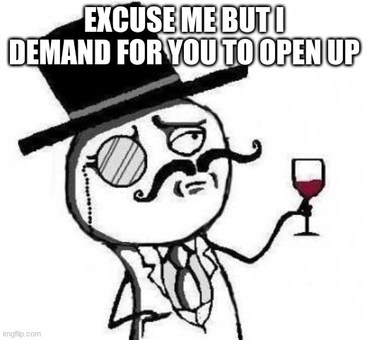 fancy meme | EXCUSE ME BUT I DEMAND FOR YOU TO OPEN UP | image tagged in fancy meme | made w/ Imgflip meme maker