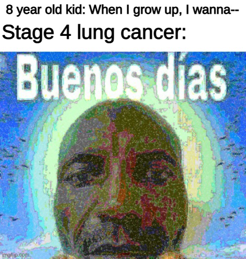 He Cometh. | 8 year old kid: When I grow up, I wanna--; Stage 4 lung cancer: | image tagged in buenos dias | made w/ Imgflip meme maker