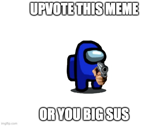 not upvote begging. im doing this for the comments | UPVOTE THIS MEME; OR YOU BIG SUS | image tagged in blank white template | made w/ Imgflip meme maker