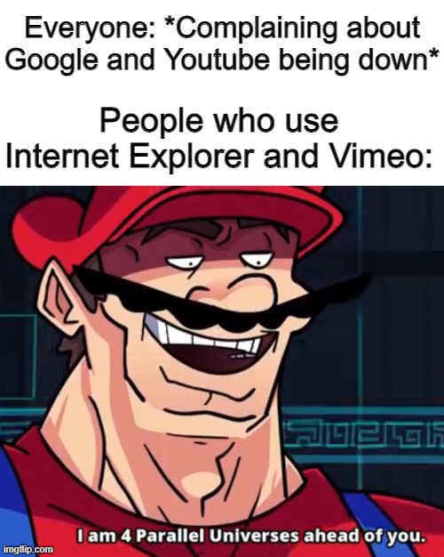 AKA, no one | Everyone: *Complaining about Google and Youtube being down*; People who use Internet Explorer and Vimeo: | image tagged in i am 4 parallel universes ahead of you,memes,funny,google,youtube | made w/ Imgflip meme maker