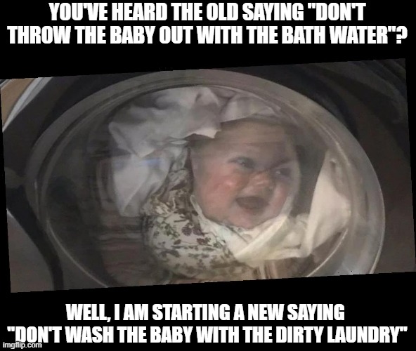 Not again..oh well, a clean baby is a happy baby | YOU'VE HEARD THE OLD SAYING "DON'T THROW THE BABY OUT WITH THE BATH WATER"? WELL, I AM STARTING A NEW SAYING  "DON'T WASH THE BABY WITH THE DIRTY LAUNDRY" | image tagged in sayings,funny,lol,funny memes,satire | made w/ Imgflip meme maker