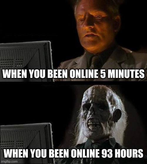 When You Been Online Way Too Long | WHEN YOU BEEN ONLINE 5 MINUTES; WHEN YOU BEEN ONLINE 93 HOURS | image tagged in memes,i don't need sleep i need answers,no sleep | made w/ Imgflip meme maker