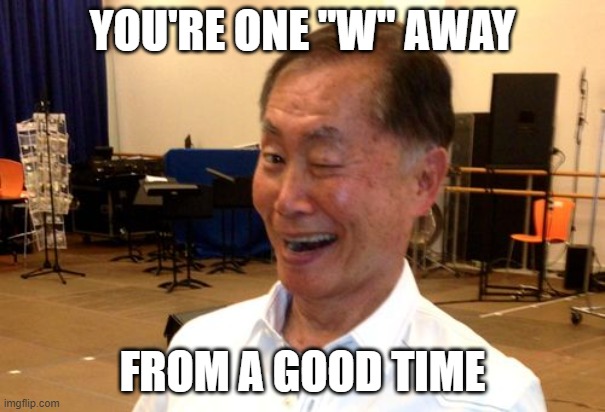 Winking George Takei | YOU'RE ONE "W" AWAY FROM A GOOD TIME | image tagged in winking george takei | made w/ Imgflip meme maker