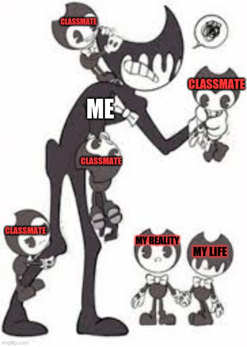 My Classmates + My Reality + My Life = :( | CLASSMATE; CLASSMATE; ME; CLASSMATE; CLASSMATE; MY REALITY; MY LIFE | image tagged in bendy and the ink machine,bendy,classmates,reality,life | made w/ Imgflip meme maker