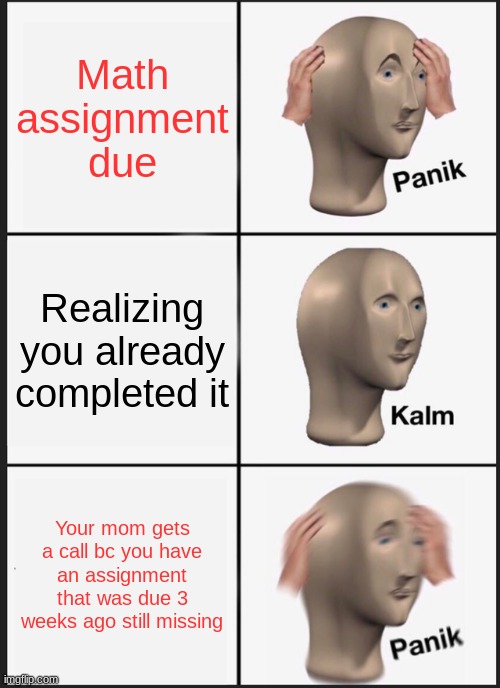 Panik Kalm Panik Meme | Math assignment due; Realizing you already completed it; Your mom gets a call bc you have an assignment that was due 3 weeks ago still missing | image tagged in memes,panik kalm panik | made w/ Imgflip meme maker