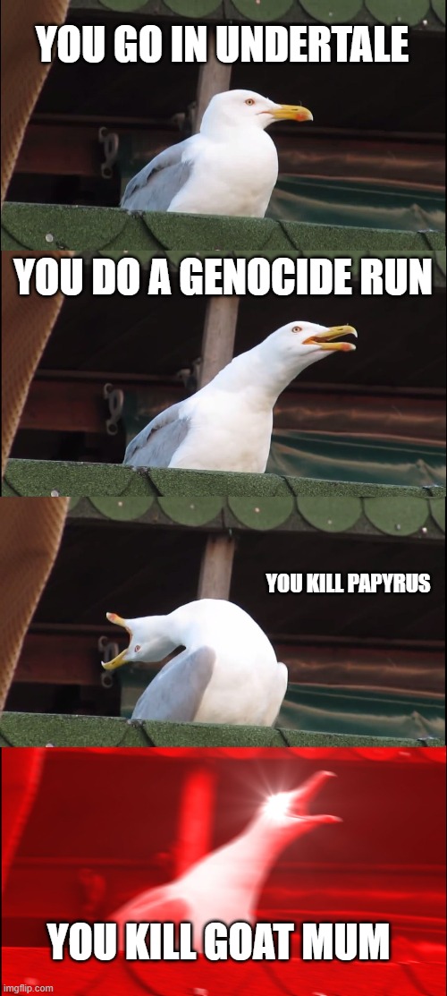 This is my personal opinion | YOU GO IN UNDERTALE; YOU DO A GENOCIDE RUN; YOU KILL PAPYRUS; YOU KILL GOAT MUM | image tagged in memes,inhaling seagull | made w/ Imgflip meme maker