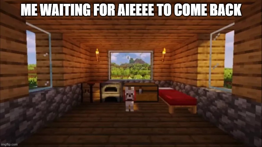 ME WAITING FOR AIEEEE TO COME BACK | made w/ Imgflip meme maker