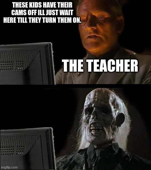 they think they can cause the school cant hurt them physically. | THESE KIDS HAVE THEIR CAMS OFF ILL JUST WAIT HERE TILL THEY TURN THEM ON. THE TEACHER | image tagged in i'll just wait here,online school | made w/ Imgflip meme maker