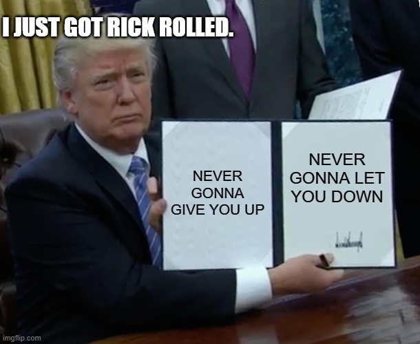 Trump Bill Signing | I JUST GOT RICK ROLLED. NEVER GONNA GIVE YOU UP; NEVER GONNA LET YOU DOWN | image tagged in memes,trump bill signing | made w/ Imgflip meme maker