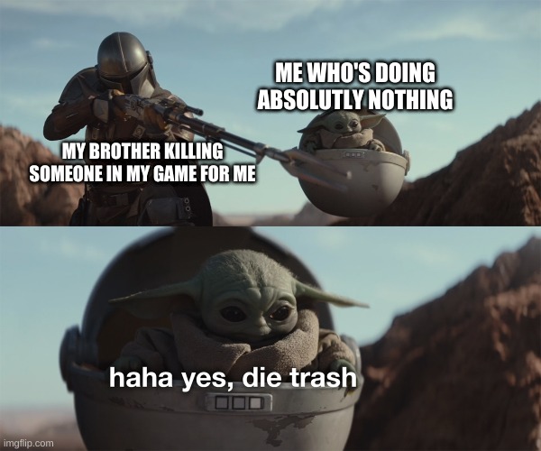 What gaming with my brother be like | ME WHO'S DOING ABSOLUTLY NOTHING; MY BROTHER KILLING SOMEONE IN MY GAME FOR ME | image tagged in baby yoda die trash | made w/ Imgflip meme maker