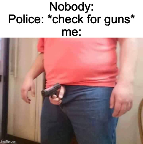 Nobody:
Police: *check for guns*
me: | image tagged in blank white template,come at me bro,get nae-nae'd | made w/ Imgflip meme maker