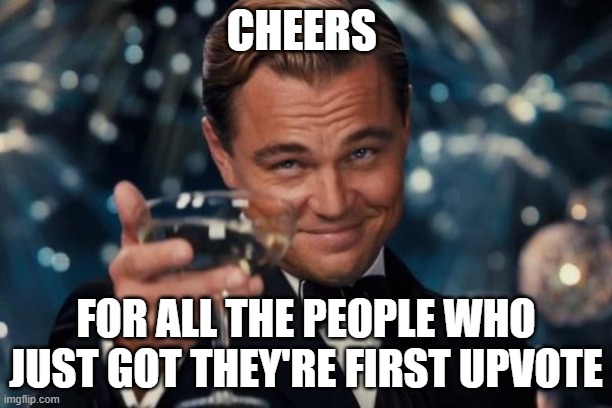 Good job | CHEERS; FOR ALL THE PEOPLE WHO JUST GOT THEY'RE FIRST UPVOTE | image tagged in memes,leonardo dicaprio cheers | made w/ Imgflip meme maker