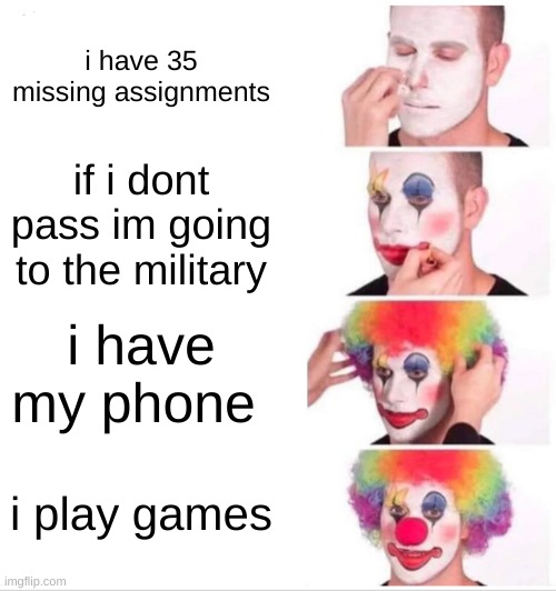 WHat realy happens | i have 35 missing assignments; if i dont pass im going to the military; i have my phone; i play games | image tagged in memes,clown applying makeup | made w/ Imgflip meme maker