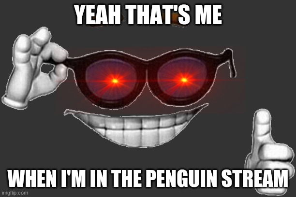 oh yeah | YEAH THAT'S ME; WHEN I'M IN THE PENGUIN STREAM | image tagged in memes | made w/ Imgflip meme maker