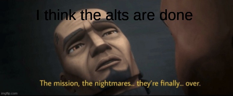 The mission, the nightmares... they’re finally... over. | I think the alts are done | image tagged in the mission the nightmares they re finally over | made w/ Imgflip meme maker