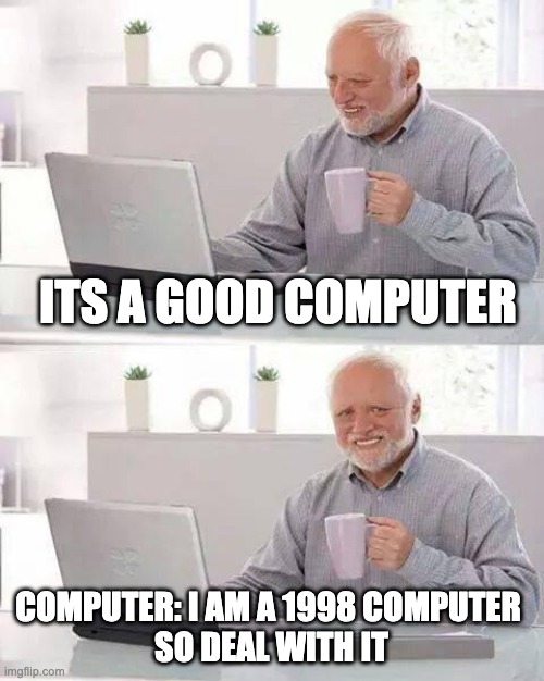 Hide the Pain Harold Meme | ITS A GOOD COMPUTER; COMPUTER: I AM A 1998 COMPUTER 
SO DEAL WITH IT | image tagged in memes,hide the pain harold | made w/ Imgflip meme maker