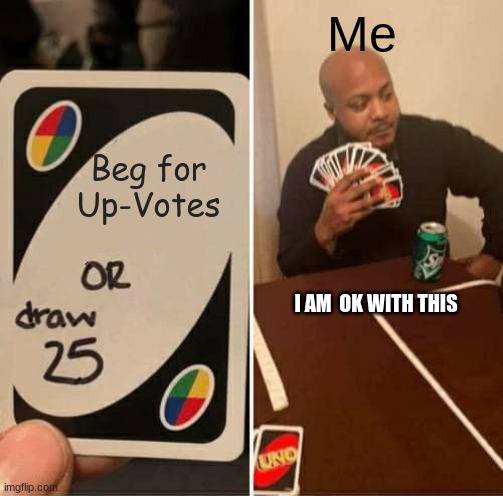 I don't know why people beg for Up-Votes, so I made this.(I Hope I didn't copy someone and if I did sorry) | Me; Beg for Up-Votes; I AM  OK WITH THIS | image tagged in memes,uno draw 25 cards | made w/ Imgflip meme maker