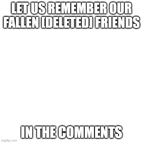 if you want to remember our [deleted] friends. put their user in the comments | LET US REMEMBER OUR FALLEN [DELETED] FRIENDS; IN THE COMMENTS | image tagged in memes,blank transparent square | made w/ Imgflip meme maker