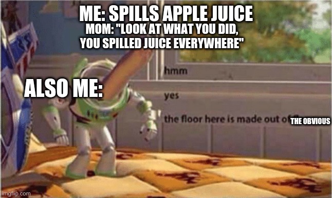 hmm yes the floor here is made out of floor | ME: SPILLS APPLE JUICE; MOM: "LOOK AT WHAT YOU DID, YOU SPILLED JUICE EVERYWHERE"; ALSO ME:; THE OBVIOUS | image tagged in hmm yes the floor here is made out of floor | made w/ Imgflip meme maker