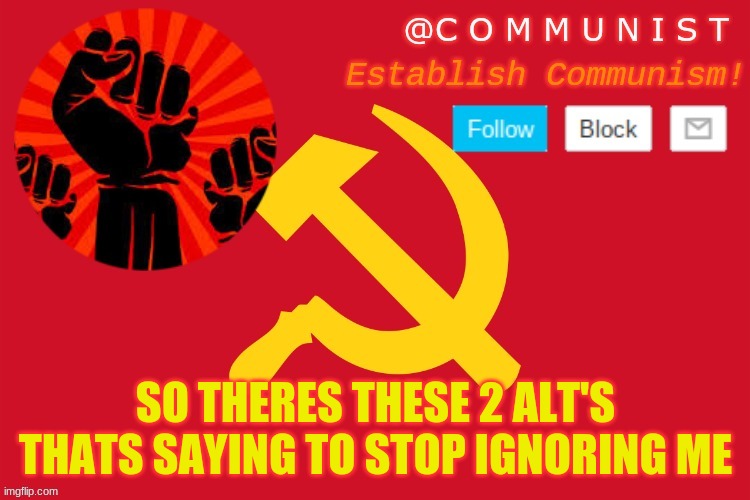 I should deserve this | SO THERES THESE 2 ALT'S THATS SAYING TO STOP IGNORING ME | image tagged in communist | made w/ Imgflip meme maker