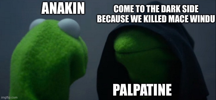 Star wars episode 3 in a nutshell | ANAKIN; COME TO THE DARK SIDE BECAUSE WE KILLED MACE WINDU; PALPATINE | image tagged in memes,evil kermit | made w/ Imgflip meme maker