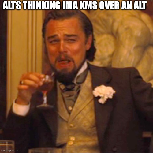 Laughing Leo | ALTS THINKING IMA KMS OVER AN ALT | image tagged in memes,laughing leo | made w/ Imgflip meme maker