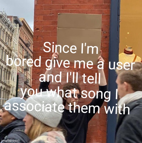 It will be from my playlist | Since I'm bored give me a user and I'll tell you what song I associate them with | image tagged in memes,guy holding cardboard sign | made w/ Imgflip meme maker