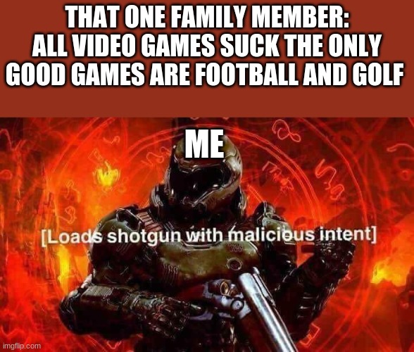 Loads shotgun with malicious intent | THAT ONE FAMILY MEMBER:
ALL VIDEO GAMES SUCK THE ONLY GOOD GAMES ARE FOOTBALL AND GOLF; ME | image tagged in loads shotgun with malicious intent | made w/ Imgflip meme maker