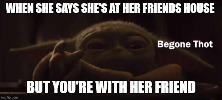 Be gone thot | WHEN SHE SAYS SHE'S AT HER FRIENDS HOUSE; BUT YOU'RE WITH HER FRIEND | image tagged in lol,lol so funny,baby yoda | made w/ Imgflip meme maker