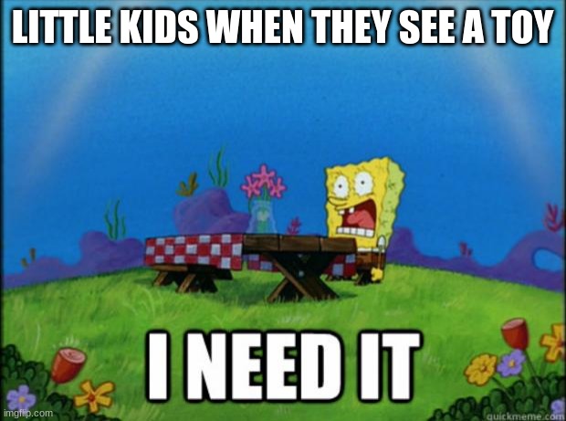 little kids |  LITTLE KIDS WHEN THEY SEE A TOY | image tagged in spongebob i need it | made w/ Imgflip meme maker