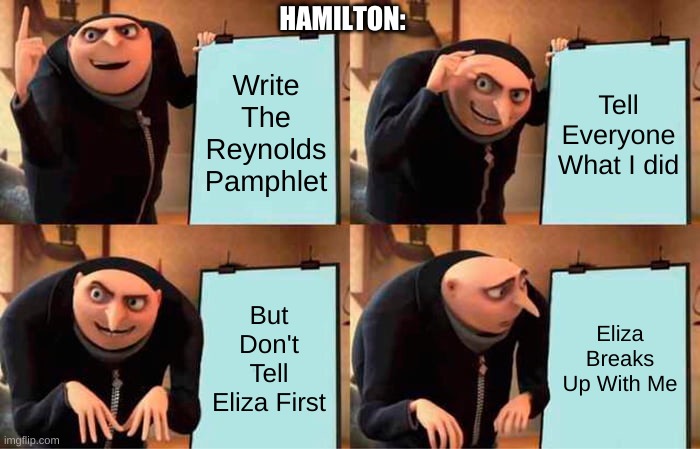 Hamilton Writing the Reynolds Pamphlet Be Like: | HAMILTON:; Write The Reynolds Pamphlet; Tell Everyone What I did; But Don't Tell Eliza First; Eliza Breaks Up With Me | image tagged in memes,gru's plan,hamilton | made w/ Imgflip meme maker