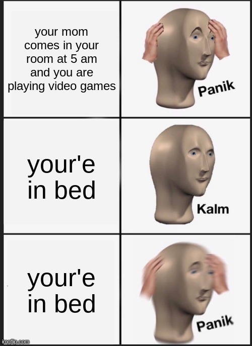 hold up | your mom comes in your room at 5 am and you are playing video games; your'e in bed; your'e in bed | image tagged in memes,panik kalm panik | made w/ Imgflip meme maker