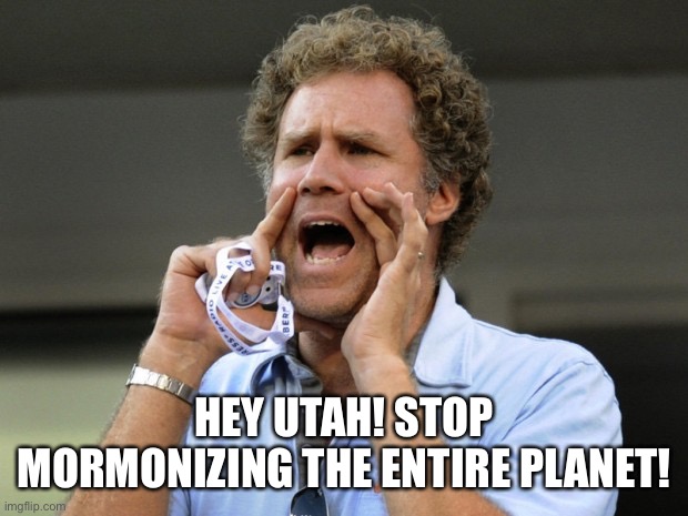 Mormon conformity | HEY UTAH! STOP MORMONIZING THE ENTIRE PLANET! | image tagged in mormon,lds | made w/ Imgflip meme maker