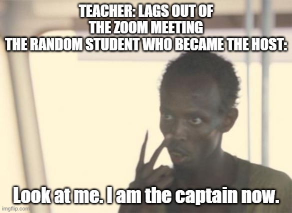 I'm The Captain Now | TEACHER: LAGS OUT OF THE ZOOM MEETING
THE RANDOM STUDENT WHO BECAME THE HOST:; Look at me. I am the captain now. | image tagged in memes,i'm the captain now | made w/ Imgflip meme maker