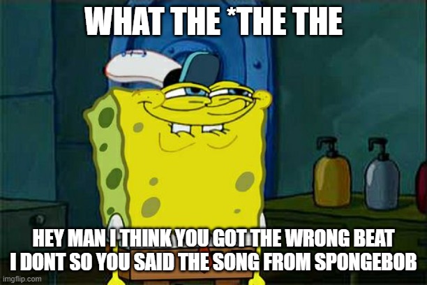 Don't You Squidward | WHAT THE *THE THE; HEY MAN I THINK YOU GOT THE WRONG BEAT I DONT SO YOU SAID THE SONG FROM SPONGEBOB | image tagged in memes,don't you squidward | made w/ Imgflip meme maker