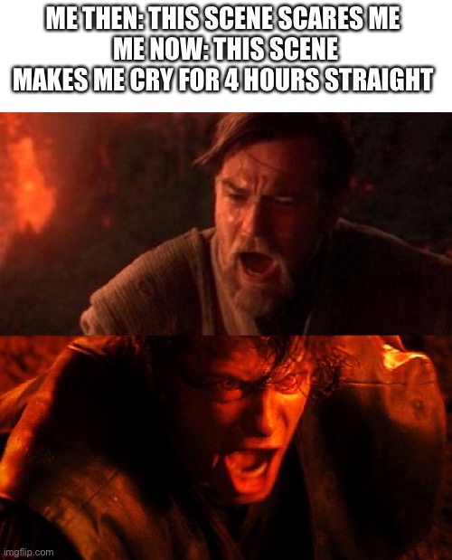 anakin and obi wan | ME THEN: THIS SCENE SCARES ME 
ME NOW: THIS SCENE MAKES ME CRY FOR 4 HOURS STRAIGHT | image tagged in anakin and obi wan | made w/ Imgflip meme maker