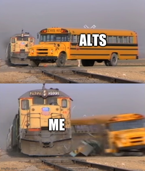 A train hitting a school bus | ALTS; ME | image tagged in a train hitting a school bus | made w/ Imgflip meme maker